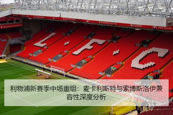 利物浦新赛季中场重组：麦卡利斯特与索博斯洛伊兼容性深度分析